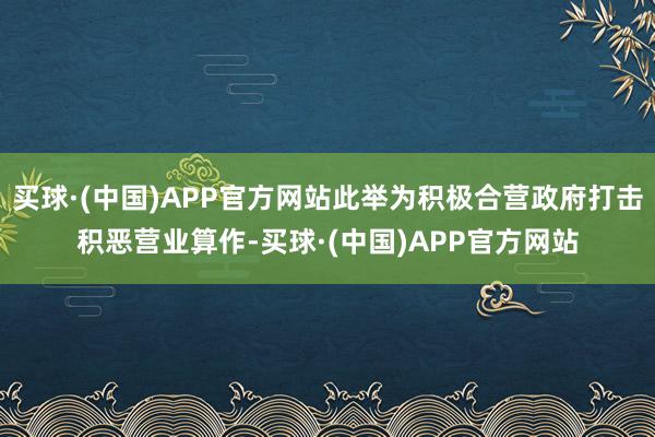 买球·(中国)APP官方网站此举为积极合营政府打击积恶营业算作-买球·(中国)APP官方网站