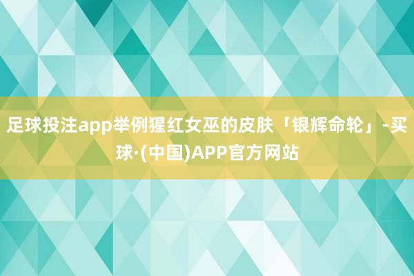 足球投注app举例猩红女巫的皮肤「银辉命轮」-买球·(中国)APP官方网站