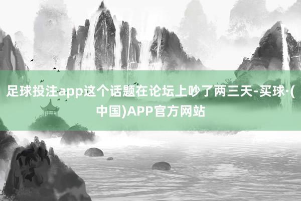 足球投注app这个话题在论坛上吵了两三天-买球·(中国)APP官方网站