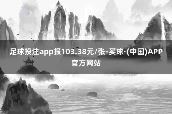 足球投注app报103.38元/张-买球·(中国)APP官方网站