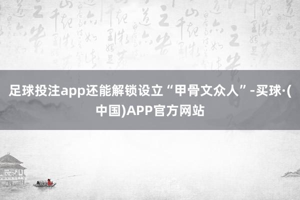 足球投注app还能解锁设立“甲骨文众人”-买球·(中国)APP官方网站