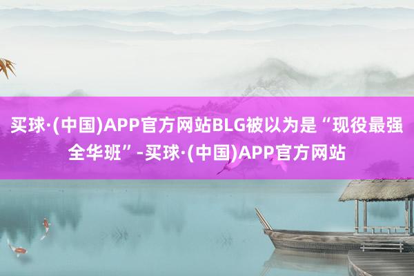 买球·(中国)APP官方网站BLG被以为是“现役最强全华班”-买球·(中国)APP官方网站