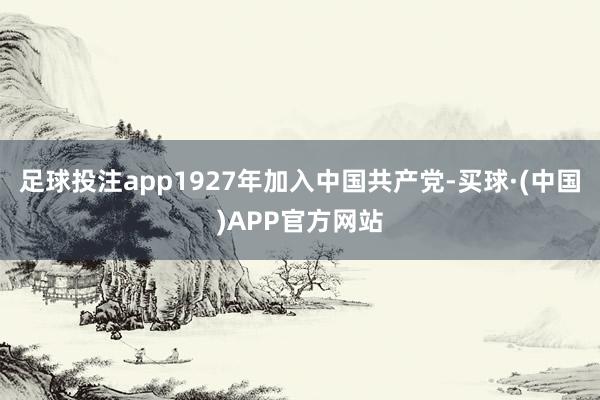 足球投注app1927年加入中国共产党-买球·(中国)APP官方网站