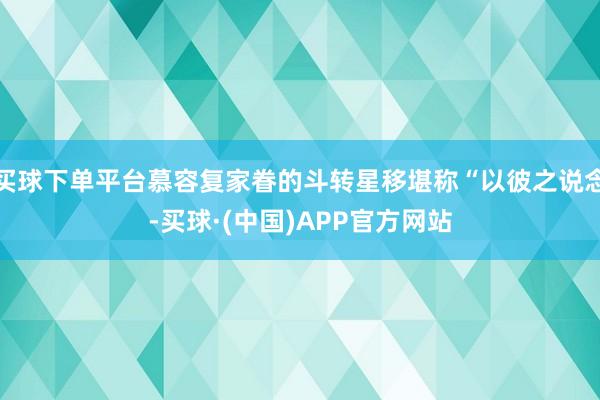 买球下单平台慕容复家眷的斗转星移堪称“以彼之说念-买球·(中国)APP官方网站