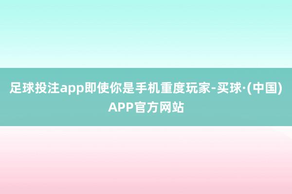 足球投注app即使你是手机重度玩家-买球·(中国)APP官方网站