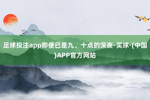 足球投注app即便已是九、十点的深夜-买球·(中国)APP官方网站