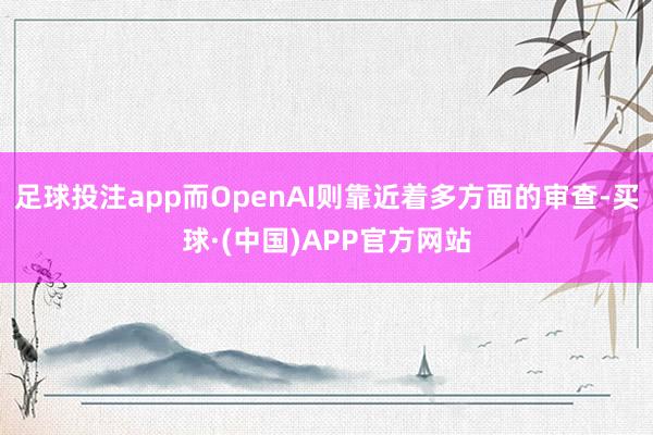 足球投注app而OpenAI则靠近着多方面的审查-买球·(中国)APP官方网站