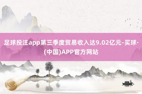 足球投注app第三季度贸易收入达9.02亿元-买球·(中国)APP官方网站