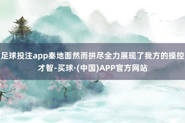 足球投注app秦地面然而拼尽全力展现了我方的操控才智-买球·(中国)APP官方网站