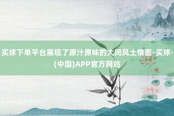 买球下单平台展现了原汁原味的大同风土情面-买球·(中国)APP官方网站