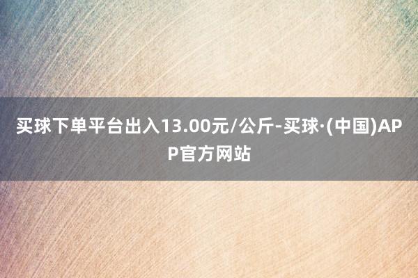 买球下单平台出入13.00元/公斤-买球·(中国)APP官方网站