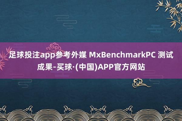 足球投注app参考外媒 MxBenchmarkPC 测试成果-买球·(中国)APP官方网站