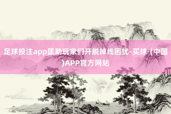 足球投注app匡助玩家们开脱掉线困扰-买球·(中国)APP官方网站