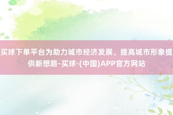 买球下单平台为助力城市经济发展、提高城市形象提供新想路-买球·(中国)APP官方网站