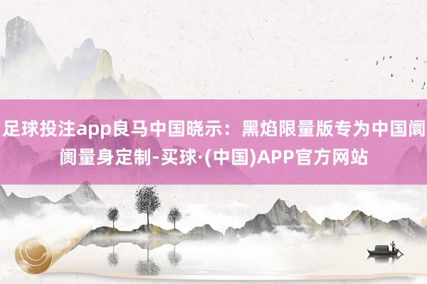 足球投注app良马中国晓示：黑焰限量版专为中国阛阓量身定制-买球·(中国)APP官方网站