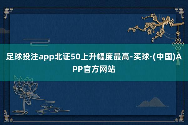 足球投注app北证50上升幅度最高-买球·(中国)APP官方网站