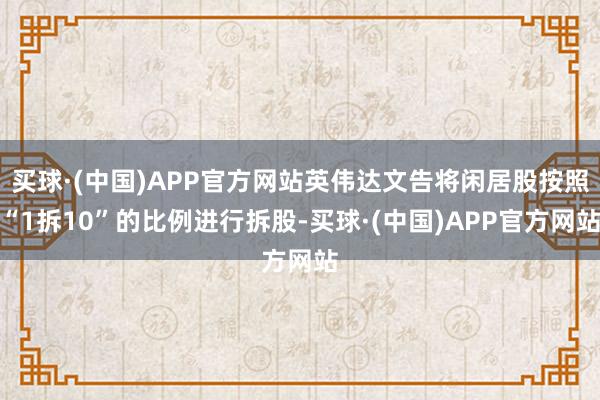 买球·(中国)APP官方网站英伟达文告将闲居股按照“1拆10”的比例进行拆股-买球·(中国)APP官方网站