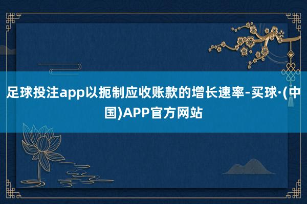 足球投注app以扼制应收账款的增长速率-买球·(中国)APP官方网站