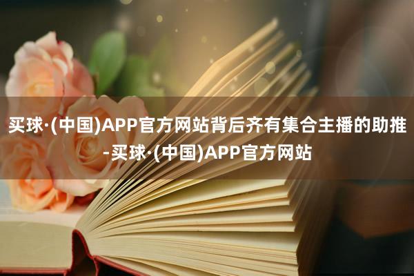 买球·(中国)APP官方网站背后齐有集合主播的助推-买球·(中国)APP官方网站