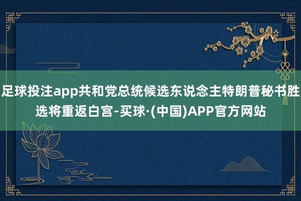 足球投注app共和党总统候选东说念主特朗普秘书胜选将重返白宫-买球·(中国)APP官方网站