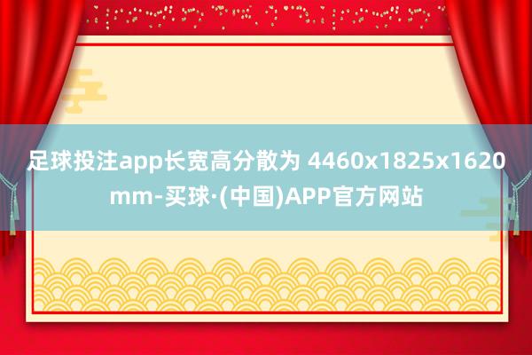 足球投注app长宽高分散为 4460x1825x1620mm-买球·(中国)APP官方网站