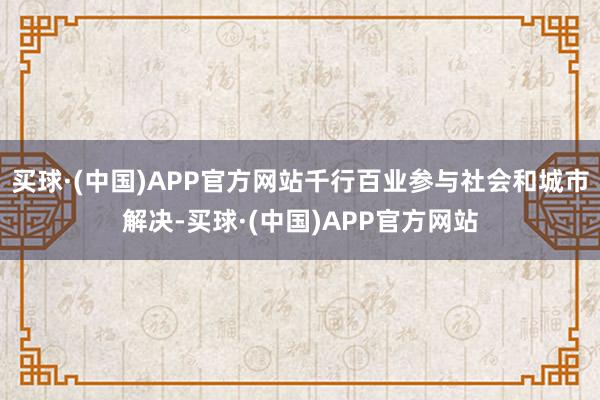 买球·(中国)APP官方网站千行百业参与社会和城市解决-买球·(中国)APP官方网站