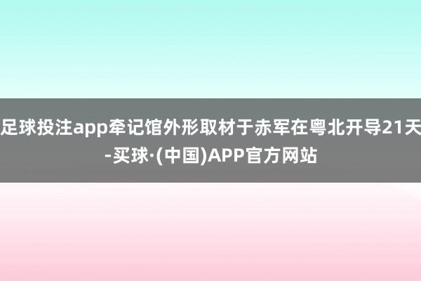 足球投注app牵记馆外形取材于赤军在粤北开导21天-买球·(中国)APP官方网站