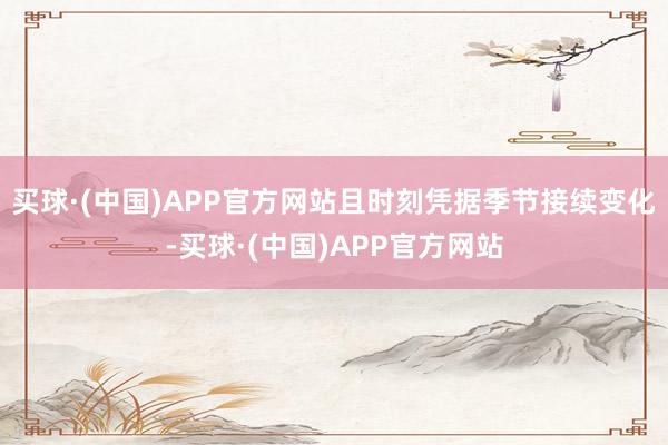 买球·(中国)APP官方网站且时刻凭据季节接续变化-买球·(中国)APP官方网站