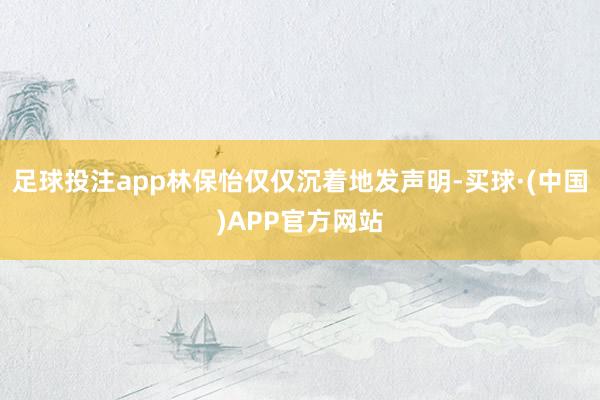 足球投注app林保怡仅仅沉着地发声明-买球·(中国)APP官方网站