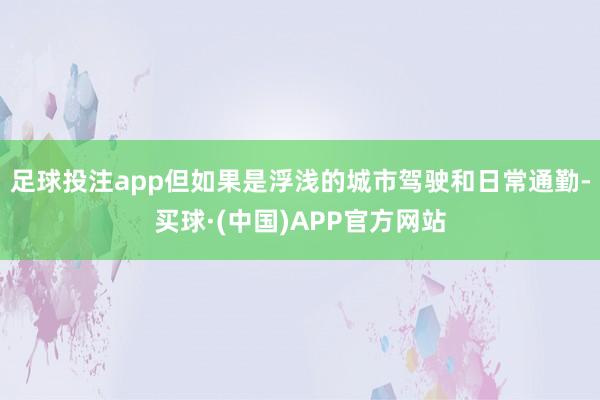 足球投注app但如果是浮浅的城市驾驶和日常通勤-买球·(中国)APP官方网站