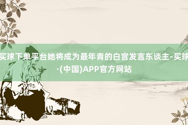 买球下单平台她将成为最年青的白宫发言东谈主-买球·(中国)APP官方网站