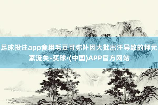 足球投注app食用毛豆可弥补因大批出汗导致的钾元素流失-买球·(中国)APP官方网站