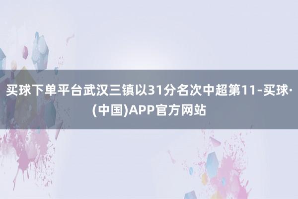 买球下单平台武汉三镇以31分名次中超第11-买球·(中国)APP官方网站