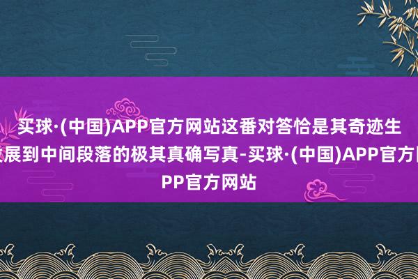 买球·(中国)APP官方网站这番对答恰是其奇迹生存发展到中间段落的极其真确写真-买球·(中国)APP官方网站