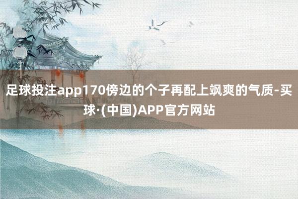 足球投注app170傍边的个子再配上飒爽的气质-买球·(中国)APP官方网站