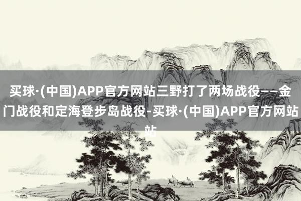 买球·(中国)APP官方网站三野打了两场战役——金门战役和定海登步岛战役-买球·(中国)APP官方网站