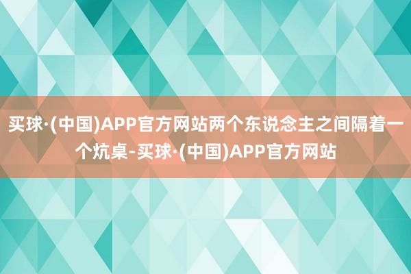 买球·(中国)APP官方网站两个东说念主之间隔着一个炕桌-买球·(中国)APP官方网站