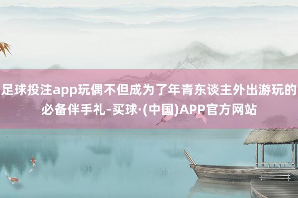 足球投注app玩偶不但成为了年青东谈主外出游玩的必备伴手礼-买球·(中国)APP官方网站