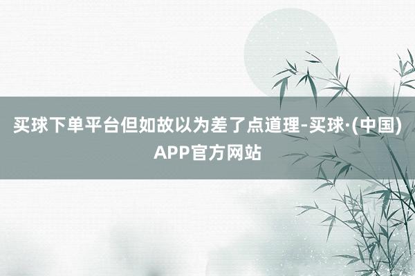 买球下单平台但如故以为差了点道理-买球·(中国)APP官方网站