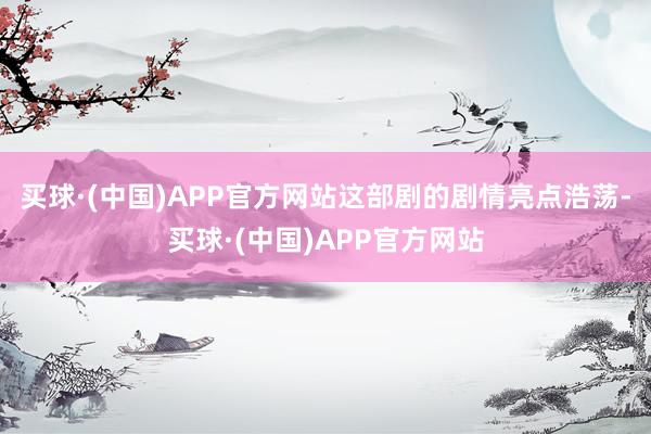 买球·(中国)APP官方网站这部剧的剧情亮点浩荡-买球·(中国)APP官方网站