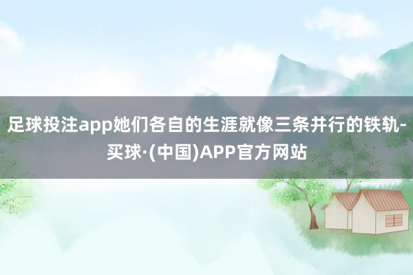 足球投注app她们各自的生涯就像三条并行的铁轨-买球·(中国)APP官方网站