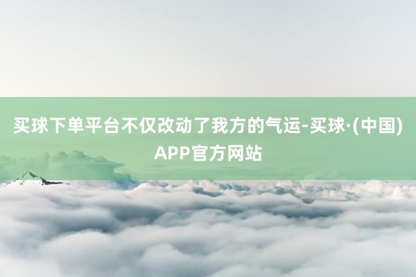 买球下单平台不仅改动了我方的气运-买球·(中国)APP官方网站