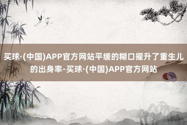 买球·(中国)APP官方网站平缓的糊口擢升了重生儿的出身率-买球·(中国)APP官方网站