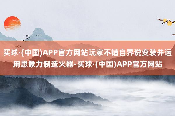 买球·(中国)APP官方网站玩家不错自界说变装并运用思象力制造火器-买球·(中国)APP官方网站