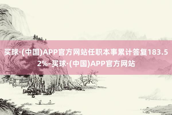 买球·(中国)APP官方网站任职本事累计答复183.52%-买球·(中国)APP官方网站