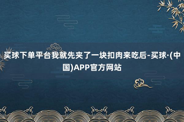 买球下单平台我就先夹了一块扣肉来吃后-买球·(中国)APP官方网站