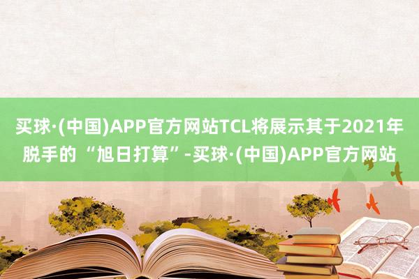 买球·(中国)APP官方网站TCL将展示其于2021年脱手的 “旭日打算”-买球·(中国)APP官方网站