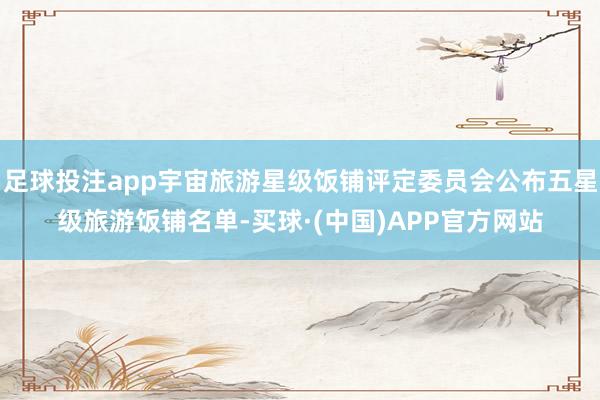 足球投注app宇宙旅游星级饭铺评定委员会公布五星级旅游饭铺名单-买球·(中国)APP官方网站