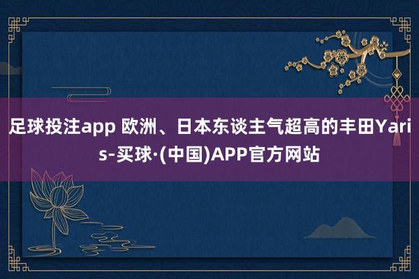 足球投注app 欧洲、日本东谈主气超高的丰田Yaris-买球·(中国)APP官方网站