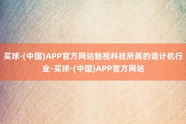 买球·(中国)APP官方网站魅视科技所属的诡计机行业-买球·(中国)APP官方网站